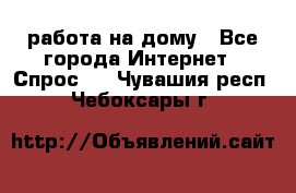 работа на дому - Все города Интернет » Спрос   . Чувашия респ.,Чебоксары г.